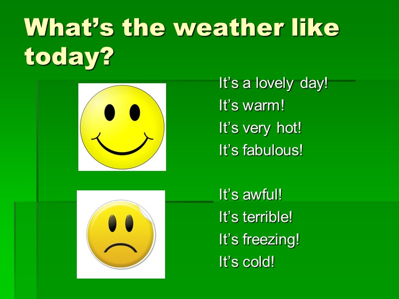 What’s the weather like today? It’s a lovely day!  It’s warm!  It’s